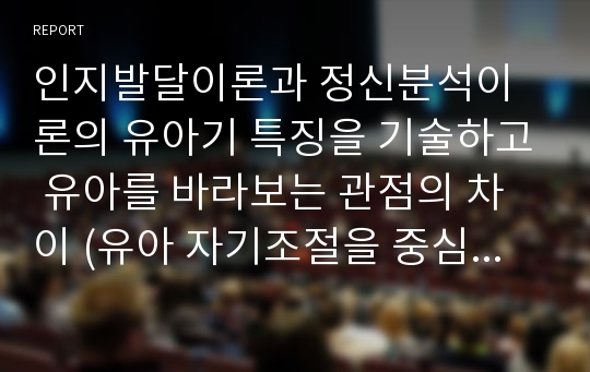 인지발달이론과 정신분석이론의 유아기 특징을 기술하고 유아를 바라보는 관점의 차이 (유아 자기조절을 중심으로)