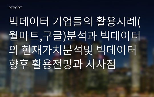 빅데이터 기업들의 활용사례(월마트,구글)분석과 빅데이터의 현재가치분석및 빅데이터 향후 활용전망과 시사점