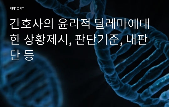 간호사의 윤리적 딜레마에대한 상황제시, 판단기준, 내판단 등