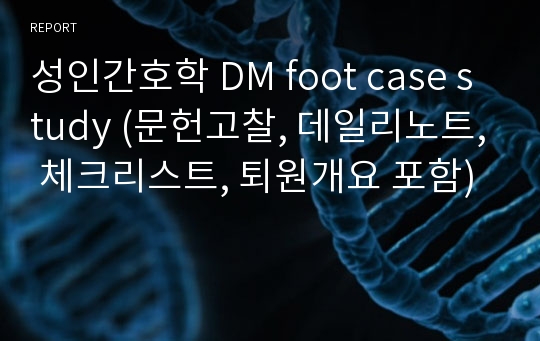 성인간호학 DM foot case study (문헌고찰, 데일리노트, 체크리스트, 퇴원개요 포함)