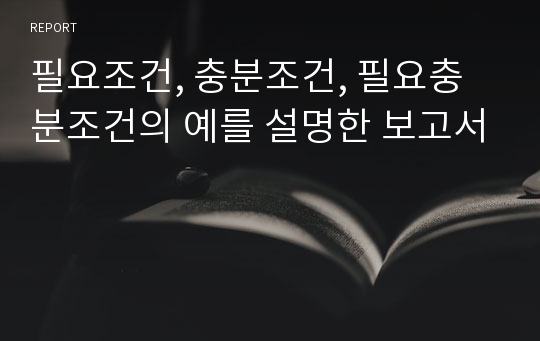 필요조건, 충분조건, 필요충분조건의 예를 설명한 보고서