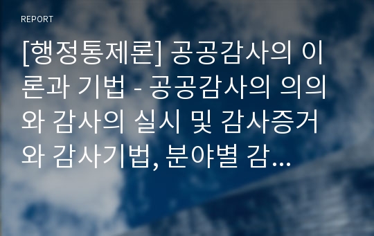 [행정통제론] 공공감사의 이론과 기법 - 공공감사의 의의와 감사의 실시 및 감사증거와 감사기법, 분야별 감사사례연구