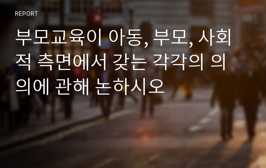 부모교육이 아동, 부모, 사회적 측면에서 갖는 각각의 의의에 관해 논하시오