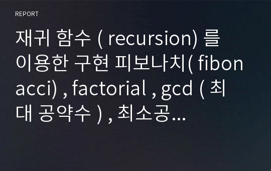 재귀 함수 ( recursion) 를 이용한 구현 피보나치( fibonacci) , factorial , gcd ( 최대 공약수 ) , 최소공배수 ( lcm )