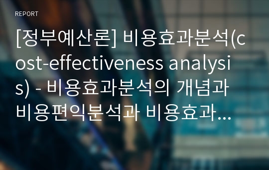 [정부예산론] 비용효과분석(cost-effectiveness analysis) - 비용효과분석의 개념과 비용편익분석과 비용효과분석의 비교, 비용효과분석의 사례