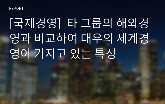 [국제경영]  타 그룹의 해외경영과 비교하여 대우의 세계경영이 가지고 있는 특성