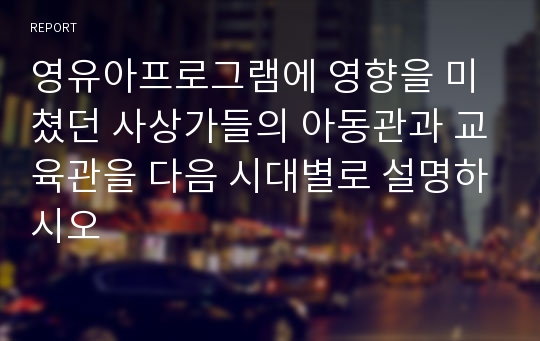 영유아프로그램에 영향을 미쳤던 사상가들의 아동관과 교육관을 다음 시대별로 설명하시오