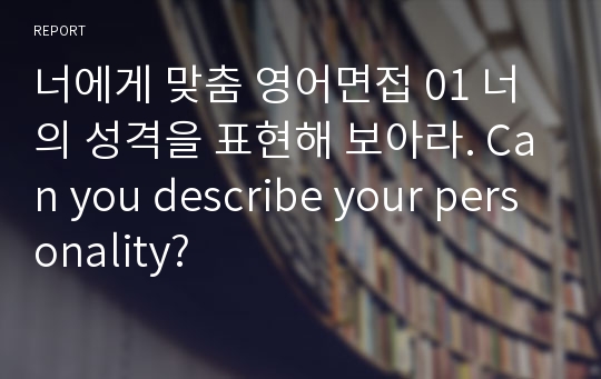 너에게 맞춤 영어면접 01 너의 성격을 표현해 보아라. Can you describe your personality?