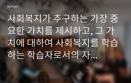 사회복지가 추구하는 가장 중요한 가치를 제시하고, 그 가치에 대하여 사회복지를 학습하는 학습자로서의 자신의 의견을 서술하시오