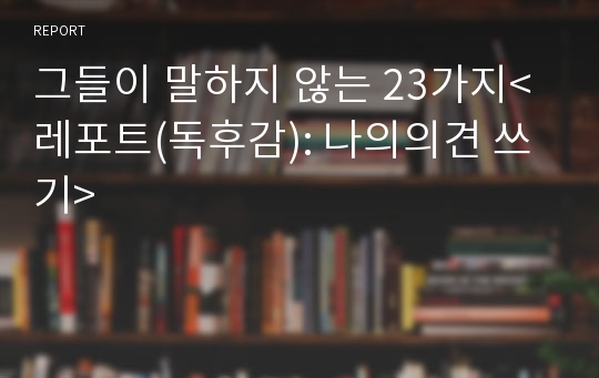 그들이 말하지 않는 23가지&lt;레포트(독후감): 나의의견 쓰기&gt;