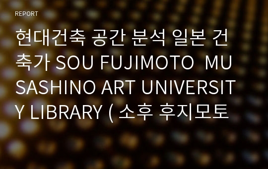 현대건축 공간 분석 일본 건축가 SOU FUJIMOTO  MUSASHINO ART UNIVERSITY LIBRARY ( 소후 후지모토 무사시노 예술 대학교 도서관 )