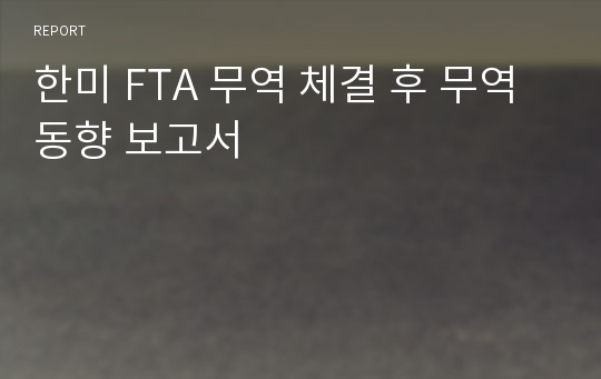 한미 FTA 무역 체결 후 무역 동향 보고서