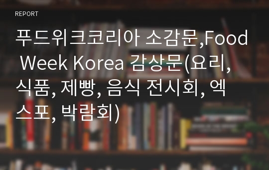 푸드위크코리아 소감문,Food Week Korea 감상문(요리, 식품, 제빵, 음식 전시회, 엑스포, 박람회)