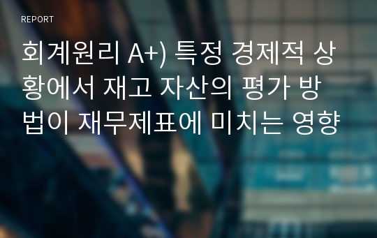 회계원리 A+) 특정 경제적 상황에서 재고 자산의 평가 방법이 재무제표에 미치는 영향