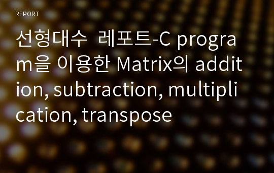 선형대수  레포트-C program을 이용한 Matrix의 addition, subtraction, multiplication, transpose