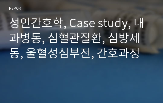 성인간호학, Case study, 내과병동, 심혈관질환, 심방세동, 울혈성심부전, 간호과정