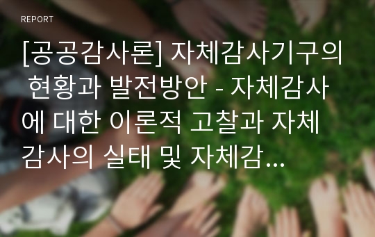 [공공감사론] 자체감사기구의 현황과 발전방안 - 자체감사에 대한 이론적 고찰과 자체감사의 실태 및 자체감사의 문제점과 자체감사의 발전방안