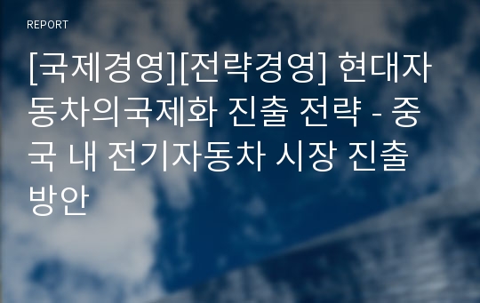 [국제경영][전략경영] 현대자동차의국제화 진출 전략 - 중국 내 전기자동차 시장 진출 방안