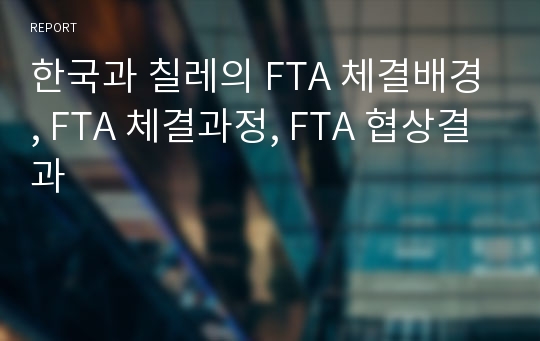 한국과 칠레의 FTA 체결배경, FTA 체결과정, FTA 협상결과