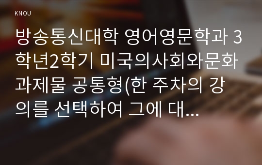 방송통신대학 영어영문학과 3학년2학기 미국의사회와문화 과제물 공통형(한 주차의 강의를 선택하여 그에 대한 내용요약 및 사진자료 만들기)