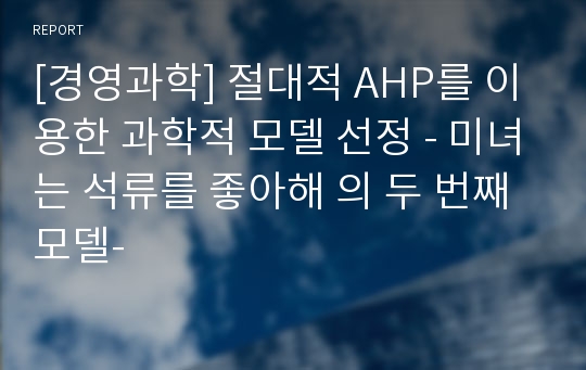 [경영과학] 절대적 AHP를 이용한 과학적 모델 선정 - 미녀는 석류를 좋아해 의 두 번째 모델-