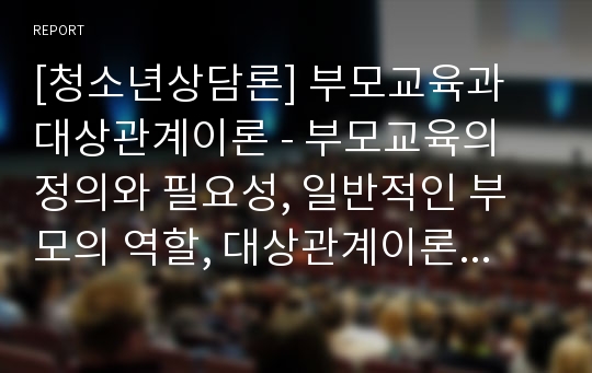 [청소년상담론] 부모교육과 대상관계이론 - 부모교육의 정의와 필요성, 일반적인 부모의 역할, 대상관계이론과 심리발달단계 및 분리개별화와 성격의 발달단계