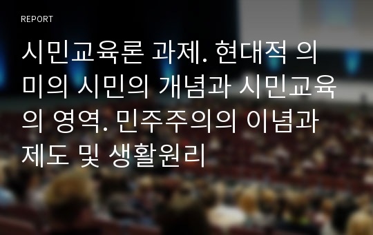 시민교육론 과제. 현대적 의미의 시민의 개념과 시민교육의 영역. 민주주의의 이념과 제도 및 생활원리