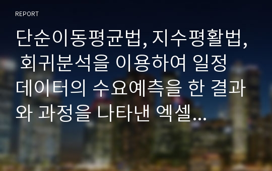 단순이동평균법, 지수평활법, 회귀분석을 이용하여 일정 데이터의 수요예측을 한 결과와 과정을 나타낸 엑셀파일입니다.