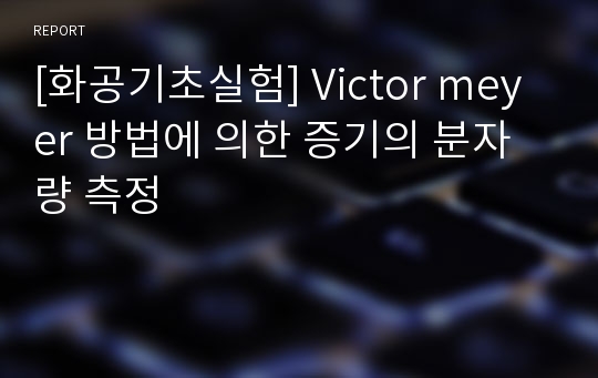 [화공기초실험] Victor meyer 방법에 의한 증기의 분자량 측정