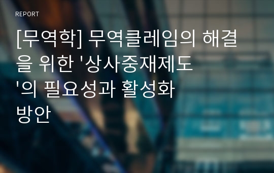 [무역학] 무역클레임의 해결을 위한 &#039;상사중재제도&#039;의 필요성과 활성화 방안