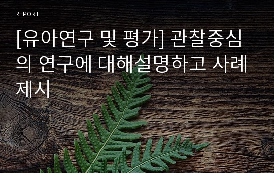 [유아연구 및 평가] 관찰중심의 연구에 대해설명하고 사례제시