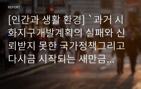 [인간과 생활 환경] `과거 시화지구개발계획의 실패와 신뢰받지 못한 국가정책그리고 다시금 시작되는 새만금사업 무엇이 인간을 위한 길인가?`