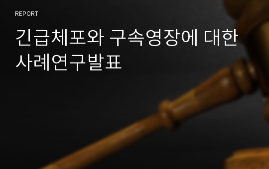 긴급체포와 구속영장에 대한 사례연구발표