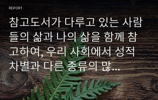 참고도서가 다루고 있는 사람들의 삶과 나의 삶을 함께 참고하여, 우리 사회에서 성적 차별과 다른 종류의 많은 차별이 어떤 밀접한 관련을 맺고 있는지 구체적인 사례를 들어가면서 논의