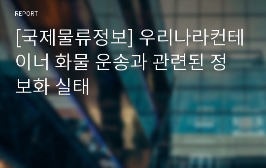 [국제물류정보] 우리나라컨테이너 화물 운송과 관련된 정보화 실태