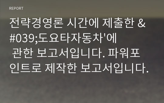 전략경영론 시간에 제출한 &#039;도요타자동차&#039;에 관한 보고서입니다. 파워포인트로 제작한 보고서입니다.