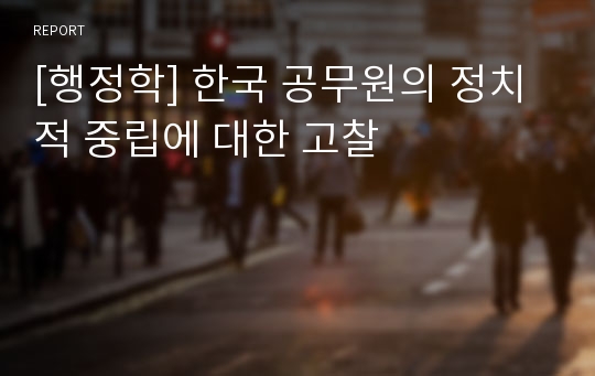 [행정학] 한국 공무원의 정치적 중립에 대한 고찰
