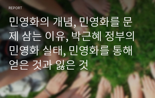 민영화의 개념, 민영화를 문제 삼는 이유, 박근혜 정부의 민영화 실태, 민영화를 통해 얻은 것과 잃은 것