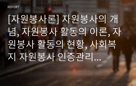 [자원봉사론] 자원봉사의 개념, 자원봉사 활동의 이론, 자원봉사 활동의 현황, 사회복지 자원봉사 인증관리 사업, 자원봉사활동의 과제