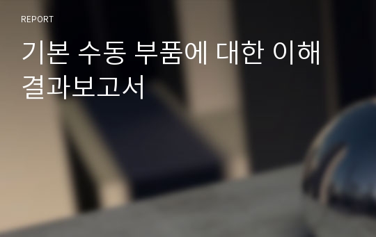 기본 수동 부품에 대한 이해 결과보고서