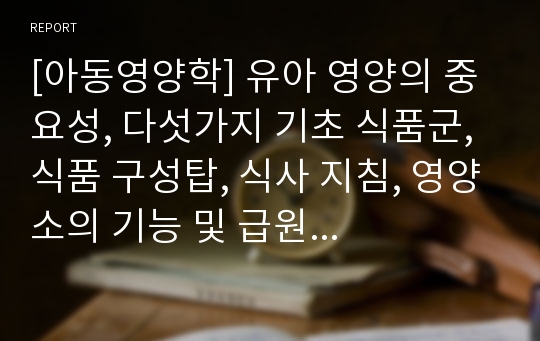 [아동영양학] 유아 영양의 중요성, 다섯가지 기초 식품군, 식품 구성탑, 식사 지침, 영양소의 기능 및 급원 식품, 영유아의 영양섭취기준