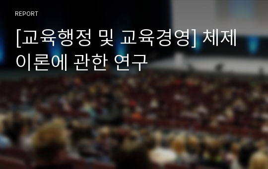 [교육행정 및 교육경영] 체제이론에 관한 연구