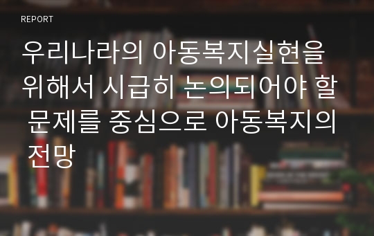 우리나라의 아동복지실현을 위해서 시급히 논의되어야 할 문제를 중심으로 아동복지의 전망