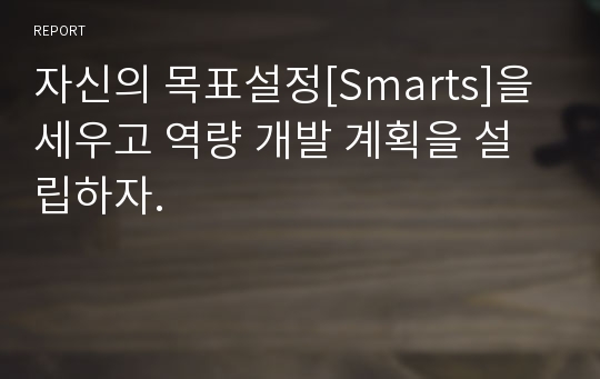 자신의 목표설정[Smarts]을 세우고 역량 개발 계획을 설립하자.