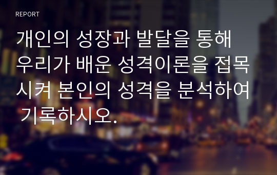 개인의 성장과 발달을 통해 우리가 배운 성격이론을 접목시켜 본인의 성격을 분석하여 기록하시오.