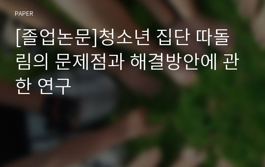 [졸업논문]청소년 집단 따돌림의 문제점과 해결방안에 관한 연구