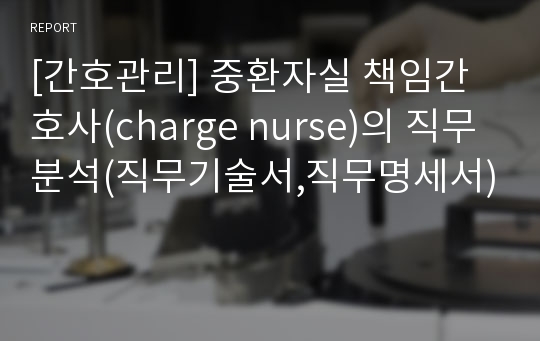 [간호관리] 중환자실 책임간호사(charge nurse)의 직무분석(직무기술서,직무명세서)