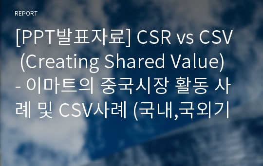 [PPT발표자료] CSR vs CSV (Creating Shared Value) - 이마트의 중국시장 활동 사례 및 CSV사례 (국내,국외기업)