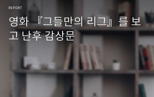 영화 『그들만의 리그』를 보고 난후 감상문