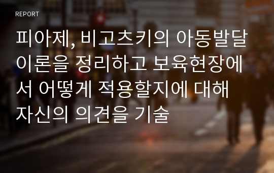 피아제, 비고츠키의 아동발달이론을 정리하고 보육현장에서 어떻게 적용할지에 대해 자신의 의견을 기술